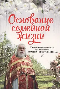 Основание семейной жизни. Размышления и советы архимандрита Иоанна (Крестьянкина)