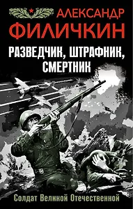 Разведчик, штрафник, смертник. Солдат Великой Отечественной