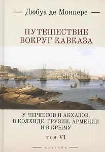 Путешествие вокруг Кавказа: у черкесов и абхазов, в Колхиде, Грузии, Армении и в Крыму. Том 6. В 7 томах