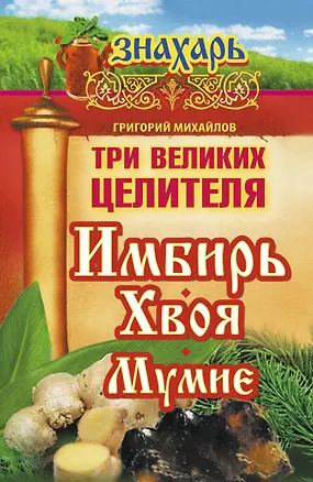 Книга Три великих целителя : имбирь, хвоя, мумиё (Григорий Михайлов)