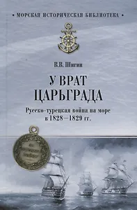 У врат Царьграда Русско-турецкая война на море в 1828-1829 гг. (МорИстБибл) Шигин