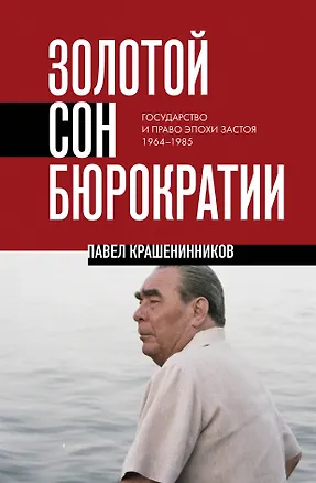 Книга Золотой сон бюрократии. Государство и право эпохи застоя (1964-1985) (Павел Крашенинников)