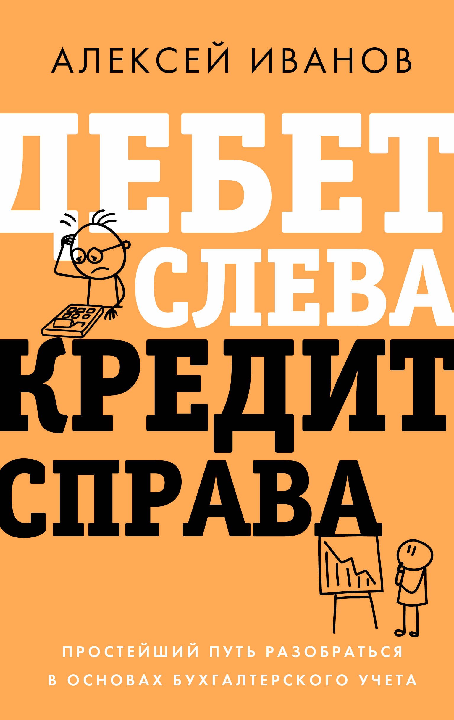 Иванов Алексей Евгеньевич Дебет слева, кредит справа: простейший путь разобраться в основах бухгалтерского учета