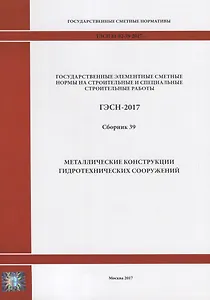Государственные элементные сметные нормы на строительные и специальные строительные работы. ГЭСН-2017. Сборник 39. Металлические конструкции гидротехнических сооружений