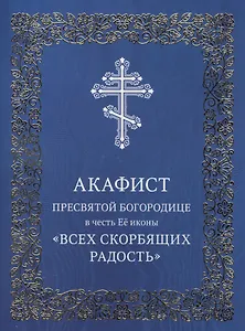 Акафист Пресвятой Богородице в честь Ее иконы "Всех скорбящих Радость"