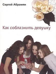 Как соблазнить девушку. Женские секреты и рекомендации. Самоучитель в вопросах и ответах