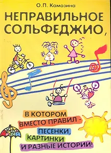 Неправильное сольфеджио, в котором вместо правил - песенки, картинки и разные истории! /Изд. 5-е, стер.