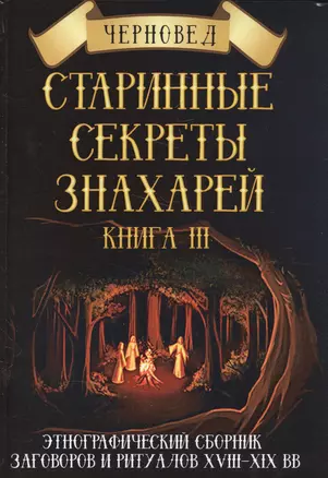 Старинные секреты знахарей Этнографич.сб.заговоров и ритуалов 18-19 в. Кн.3 (ПИ) — 2588556 — 1