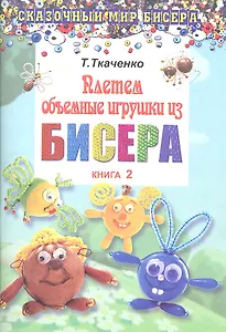 Плетем объемные игрушки из бисера. Книга 2