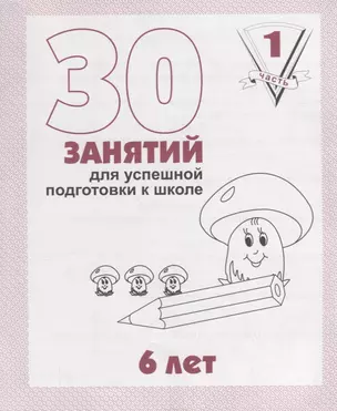 30 занятий для успешной подготовки к школе. 6 лет. ч. 1: рабочая тетрадь дошкольника — 2690621 — 1