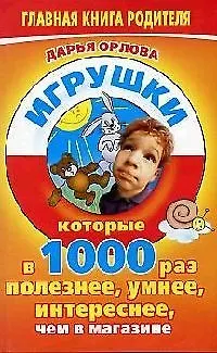 Книга Игрушки, которые в 1000 раз полезнее, умнее, интереснее, чем в магазине (Дарья Орлова)