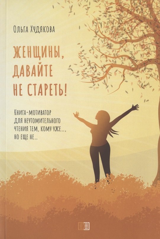 

Женщины, давайте не стареть! Книга-мотиватор для неутомительного чтения тем, кому уже…, но еще не…