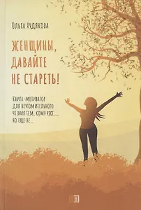 Женщины, давайте не стареть! Книга-мотиватор для неутомительного чтения тем, кому уже…, но еще не…