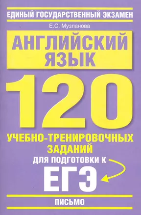 Английский язык: 120 учебно-тренировочных заданий для подготовки к ЕГЭ: "Письмо" / (мягк) (Единый государственный экзамен). Музланова Е. (АСТ) — 2229870 — 1