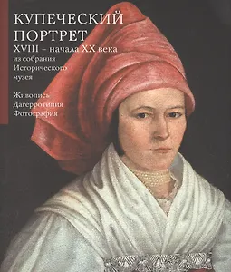Купеческий портрет XVIII - начала XX века из собрания Исторического музея. Живопись. Дагерротипия. Фотография