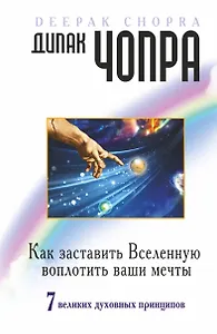 Как заставить Вселенную воплотить наши мечты. 7 великих духовных принципов