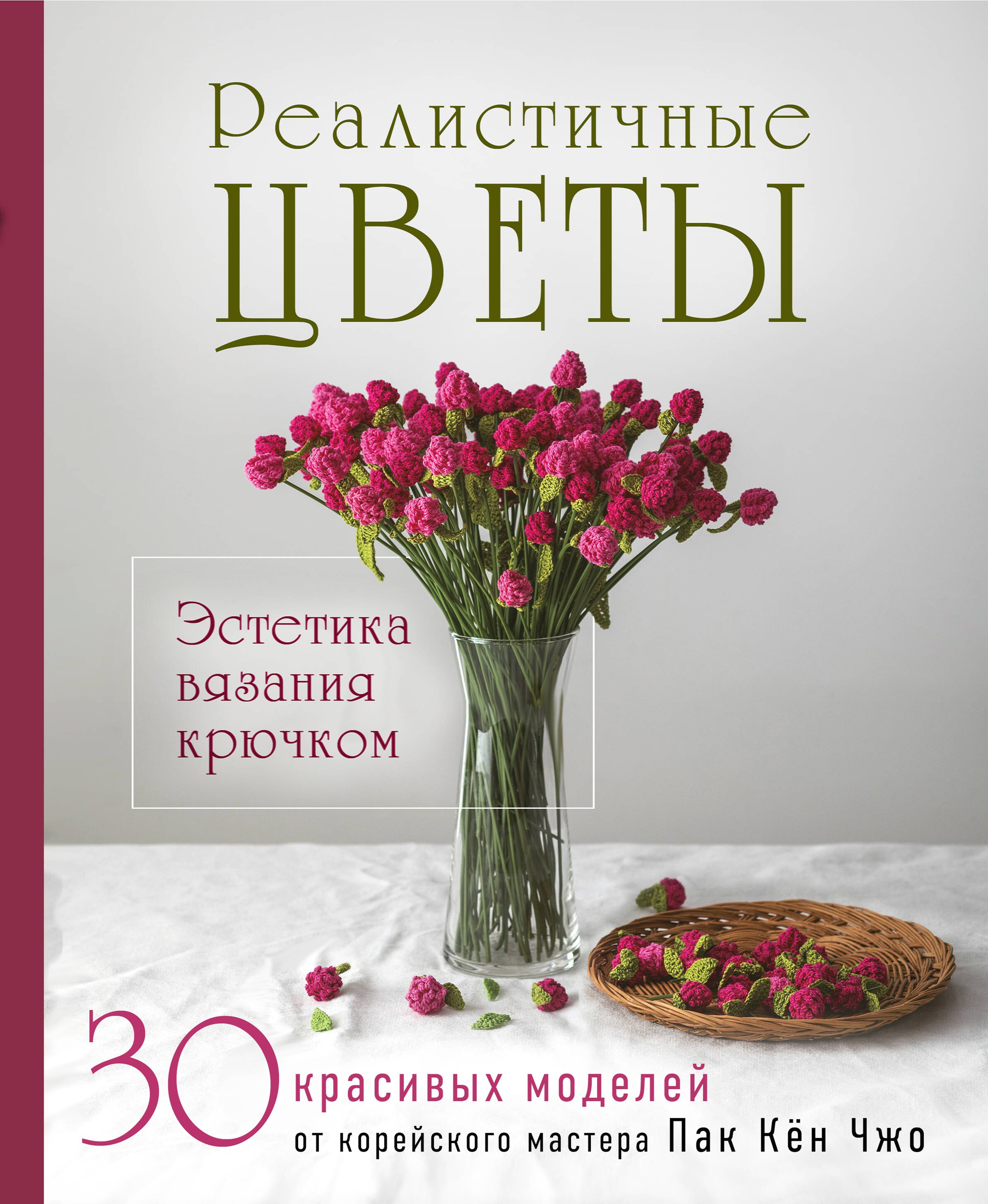 Пак Кён Чжо Реалистичные ЦВЕТЫ. Эстетика вязания крючком. 30 красивых моделей от корейского мастера