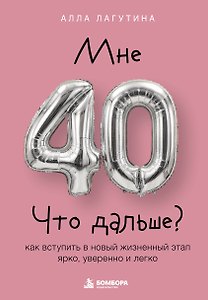 Мне 40. Что дальше? Как вступить в новый жизненный этап ярко, уверенно и легко