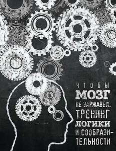 Чтобы мозг не заржавел. Тренинг логики и сообразительности