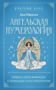 Ангельская нумерология. Повысь свои вибрации с помощью силы архангелов