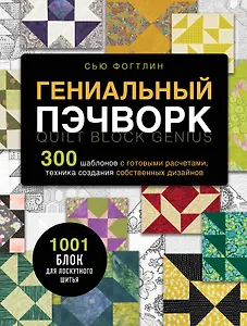 ГЕНИАЛЬНЫЙ ПЭЧВОРК. 300 шаблонов с готовыми расчетами, техника создания собственных дизайнов. 1001 блок для лоскутного шитья