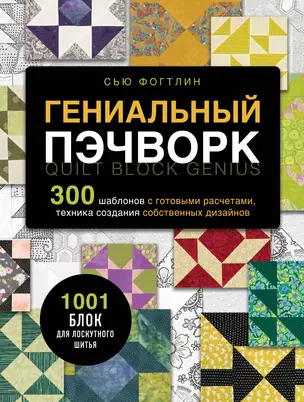 ГЕНИАЛЬНЫЙ ПЭЧВОРК. 300 шаблонов с готовыми расчетами, техника создания собственных дизайнов. 1001 блок для лоскутного шитья — 3033502 — 1