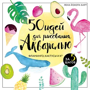 Книга 50 идей для рисования акварелью. Фламинго, кактусы и Ко за 5 шагов (Лена Йокота-Барт)