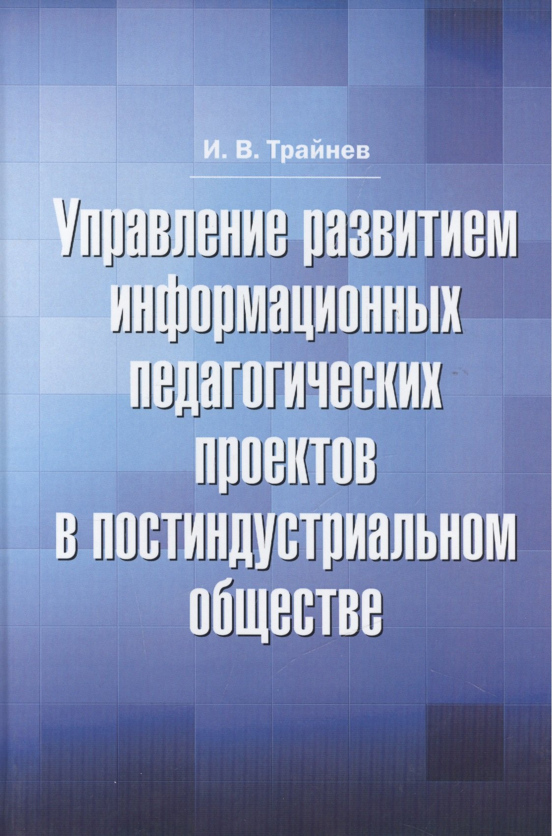 

Управление развитием информационных педагогических проектов в постиндустриальном обществе: монографи