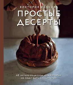 Простые десерты. 48 легких рецептов, для которых не надо быть кондитером