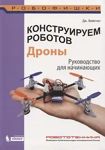Конструируем роботов. Дроны. Руководство для начинающих