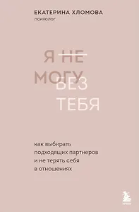Я не могу без тебя. Как выбирать подходящих партнеров и не терять себя в отношениях