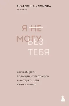 Я не могу без тебя. Как выбирать подходящих партнеров и не терять себя в отношениях