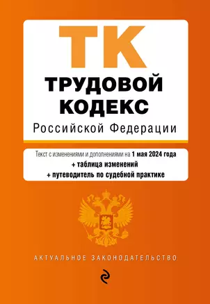 Трудовой кодекс Российской Федерации. Текст с изменениями и дополнениями на 1 мая 2024 года + таблица изменений + путеводитель по судебной практике — 3041462 — 1