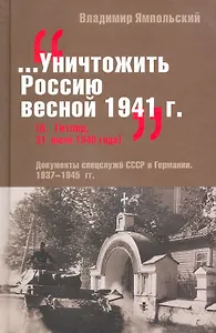 Уничтожить Россию весной 1941 г. (А. Гитлер, 31 июня 1940 года) Документы спецслужб СССР и Германии 1937-1943 гг. Ямпольский В. (Кучково поле)