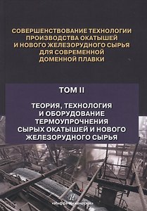 Совершенствование технологии производства окатышей и нового железорудного сырья для современной доменной плавки. Том II. Теория, технология и оборудование термоупрочнения сырых окатышей и нового железорудного сырья