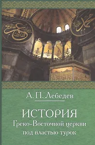 История Греко-Восточной церкви под властью турок: От падения Константинополя (в 1453 г.) до настоящего времени. Издание 2-е, исправленное