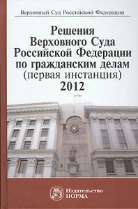 Решения Верховного Суда Российской Федерациии по гражданским делам (первая инстанция) 2012: Сборник