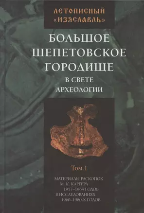 Летописный "Изяславль". Большое Шепетовское городище в свете археологии. Том I. Материалы раскопок М.К. Каргера 1957-1964 годов в исследованиях 1960-1980-х годов — 2803820 — 1