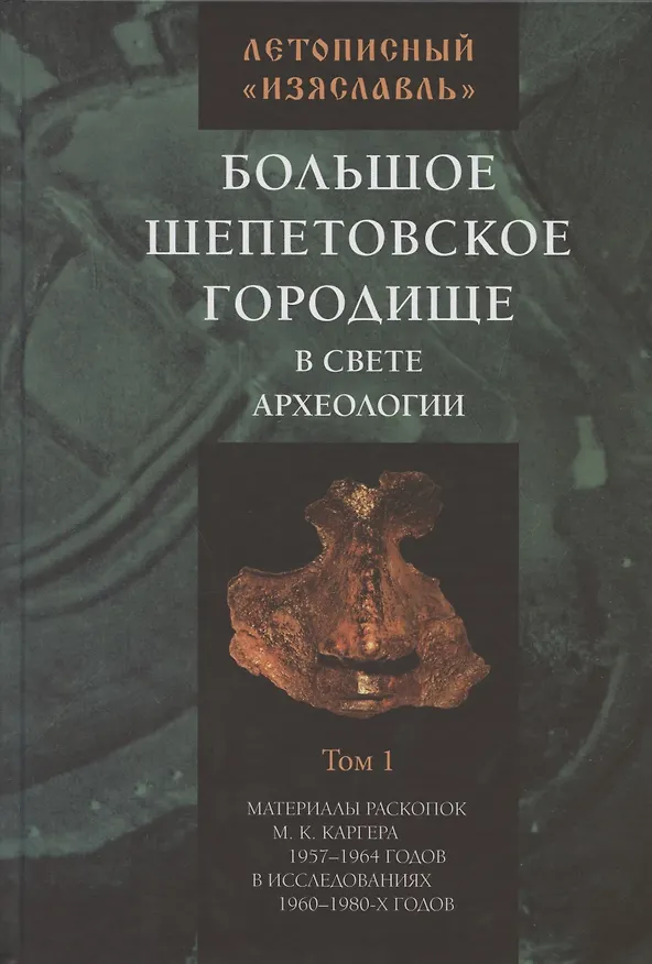 Книга Летописный "Изяславль". Большое Шепетовское городище в свете археологии. Том I. Материалы раскопок М.К. Каргера 1957-1964 годов в исследованиях 1960-1980-х годов () — 1
