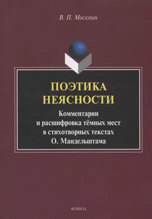 Поэтика неясности. Комментарии и расшифровка тёмных мест в стихотворных текстах О. Мандельштама : монография — 3063714 — 1