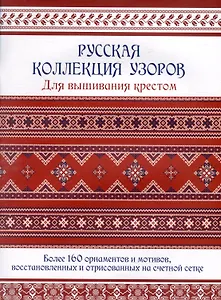 Русская коллекция узоров для вышивания крестом: Более 160 орнаментов и мотивов, восстановленных и отрисованных на счетной сетке