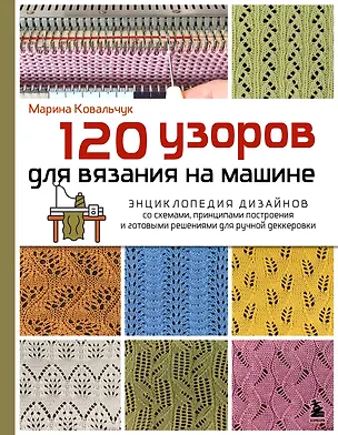 Книга 120 узоров для вязания на машине. Энциклопедия дизайнов со схемами, принципами построения и готовыми решениями для ручной деккеровки (Марина Ковальчук)
