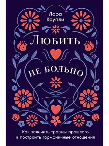 Любить — не больно: Как залечить травмы прошлого и построить гармоничные отношения