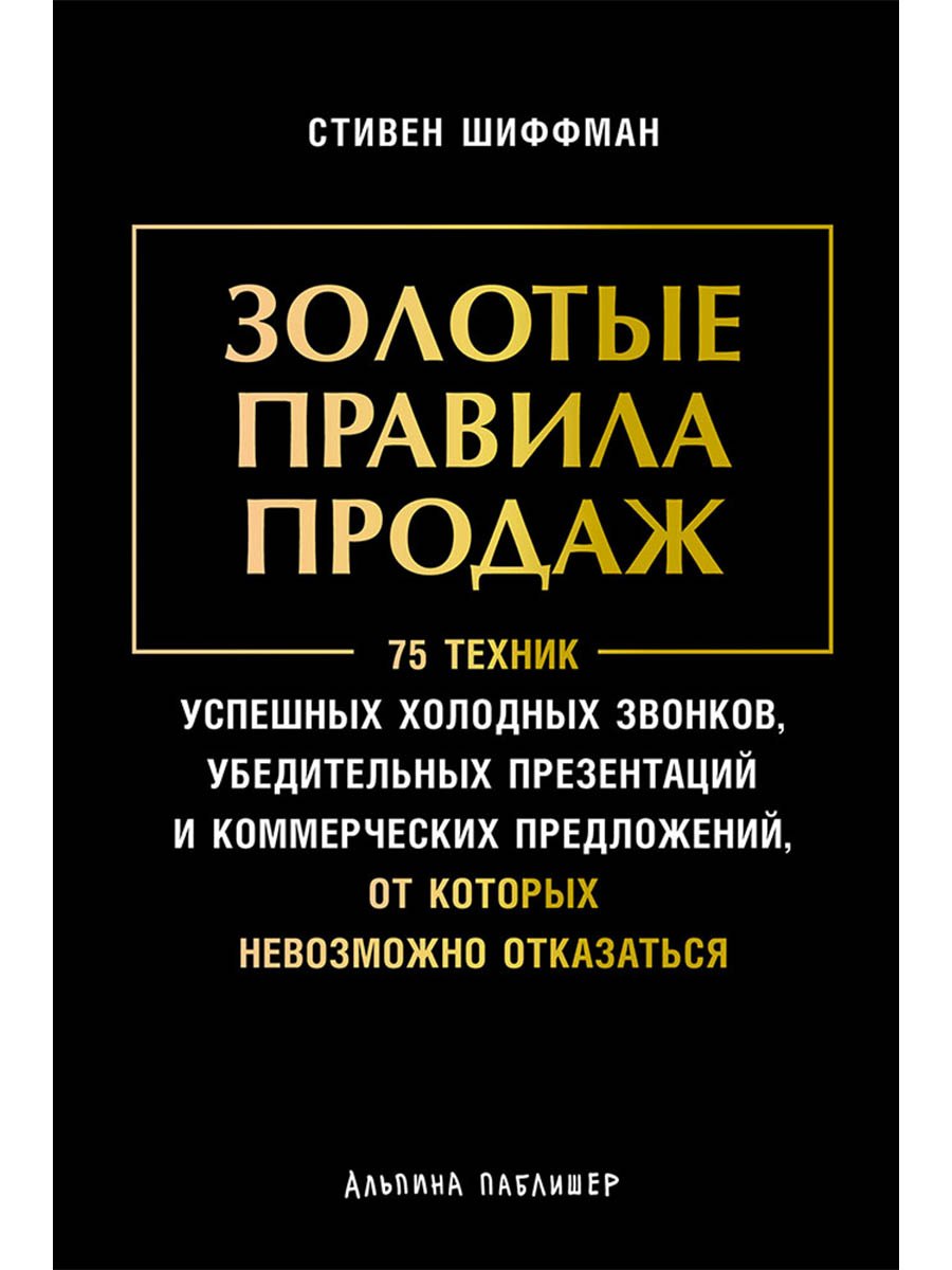

Золотые правила продаж: 75 техник успешных холодных звонков, убедительных презентаций и коммерческих предложений, от которых невозможно отказаться