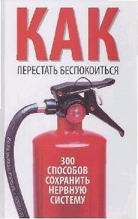 Как перестать беспокоится. 300 способов сохранить нервную систему 2154121 — 1