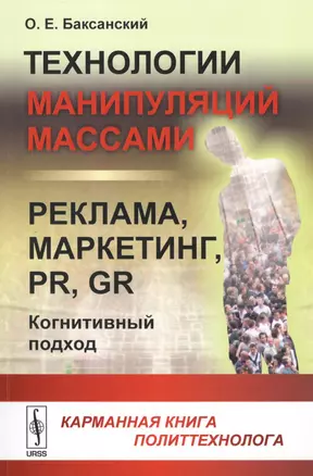 Технологии манипуляций массами: реклама, маркетинг, PR, GR (когнитивный подход): Карманная книга политтехнолога — 2598679 — 1