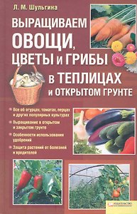 Выращиваем овощи, цветы и грибы в теплицах и открытом грунте [Текст]