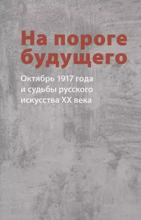 На пороге будущего. Октябрь 1917 года и судьбы русского искусства ХХ века — 2836733 — 1