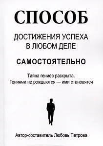 Способ достижения успеха в любом деле самостоятельно. Тайна гениев раскрыта. Гениями не рождаются – ими становятся