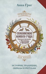 Славянское колесо года. Народные праздники от Масленицы до Крещения. История, традиции, обряды и ритуалы